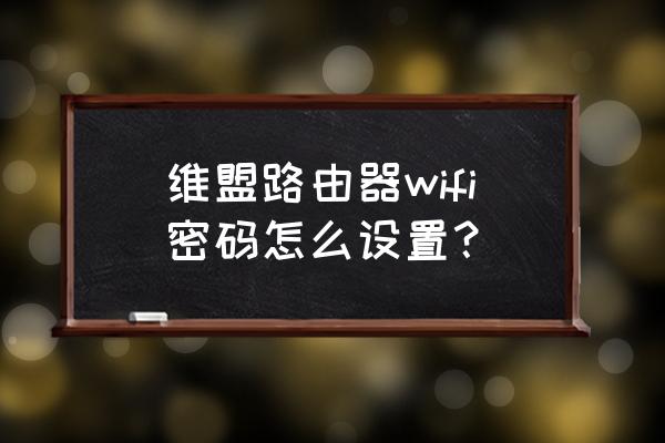 维盟路由器在哪里设置无线密码 维盟路由器wifi密码怎么设置？