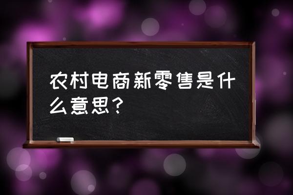 农村新零售模式如何分配 农村电商新零售是什么意思？