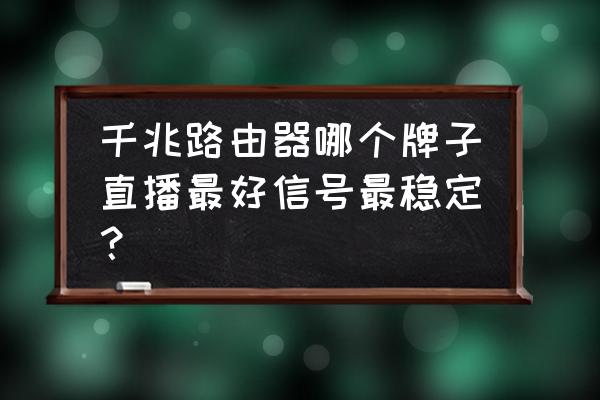 千兆路由器什么品牌的好 千兆路由器哪个牌子直播最好信号最稳定？