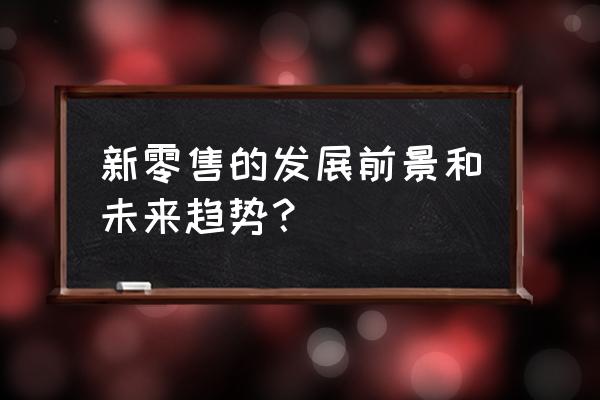 新零售的新机遇在哪里 新零售的发展前景和未来趋势? 新零售的新机遇在哪里 新零售的发展前景和未来趋势?