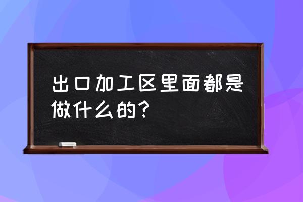 重庆出口加工区是怎么 出口加工区里面都是做什么的？