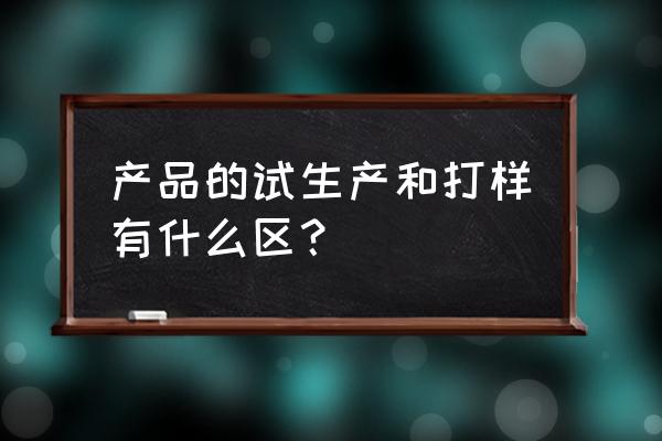 外贸出口中的打样什么意思 产品的试生产和打样有什么区? 外贸出口中的打样什么意思 产品的试生产和打样有什么区?