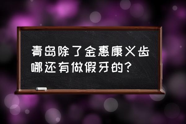 青岛义齿加工厂有多少 青岛除了金惠康义齿哪还有做假牙的？