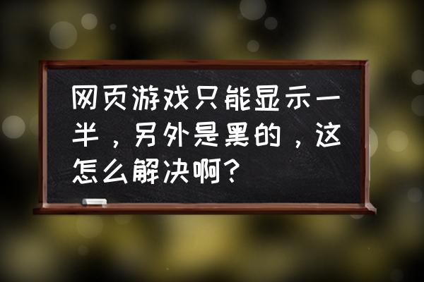 为什么网页游戏进去不一样 网页游戏只能显示一半,另外是黑的,这怎么解决啊? 为什么网页游戏进去不一样 网页游戏只能显示一半,另外是黑的,这怎么解决啊?