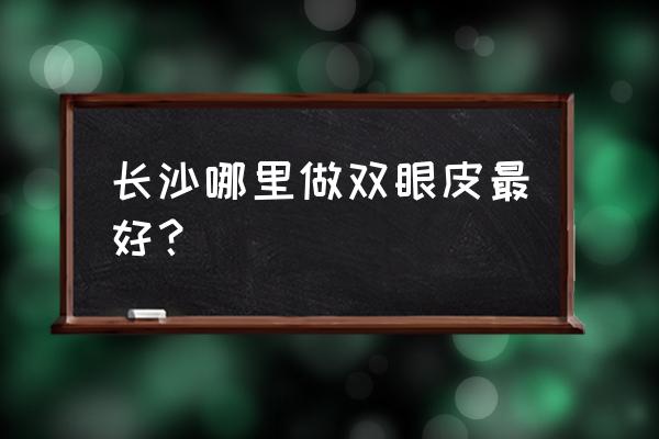 长沙开双眼皮哪里比较好 长沙哪里做双眼皮最好? 长沙开双眼皮哪里比较好 长沙哪里做双眼皮最好?