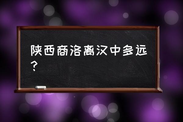 咸阳到商洛高速多久 陕西商洛离汉中多远？