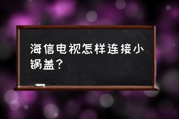 海信电视能用小锅吗 海信电视怎样连接小锅盖? 海信电视能用小锅吗 海信电视怎样连接小锅盖?