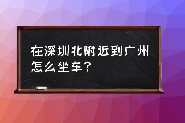 深圳可以坐地铁坐到广州南站吗 在深圳北附近到广州怎么坐车？