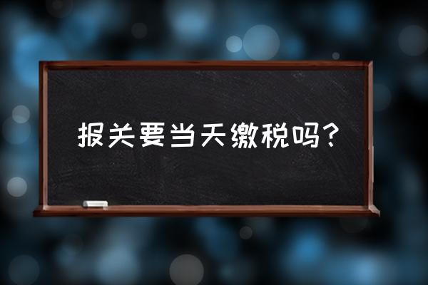 进口货物退运报关要缴税吗 报关要当天缴税吗？