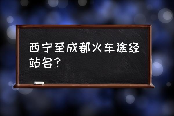 西宁到成都途径哪些一站 西宁至成都火车途经站名? 西宁到成都途径哪些一站 西宁至成都火车途经站名?
