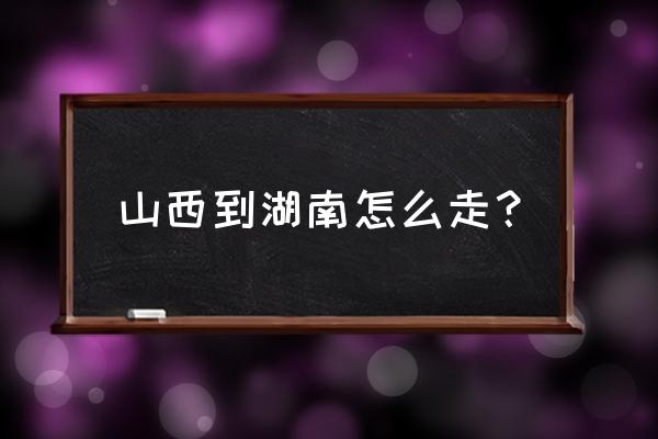 岳阳开车到太原多久 山西到湖南怎么走? 岳阳开车到太原多久 山西到湖南怎么走?