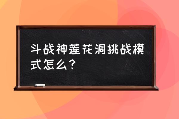 斗战神莲花洞从哪进去 斗战神莲花洞挑战模式怎么？