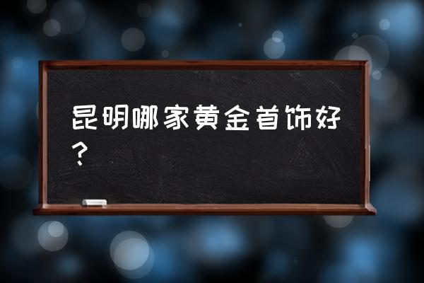 昆明哪里可以加工黄金首饰 昆明哪家黄金首饰好？