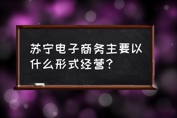 苏宁易购是哪种网络零售 苏宁电子商务主要以什么形式经营? 苏宁易购是哪种网络零售 苏宁电子商务主要以什么形式经营?