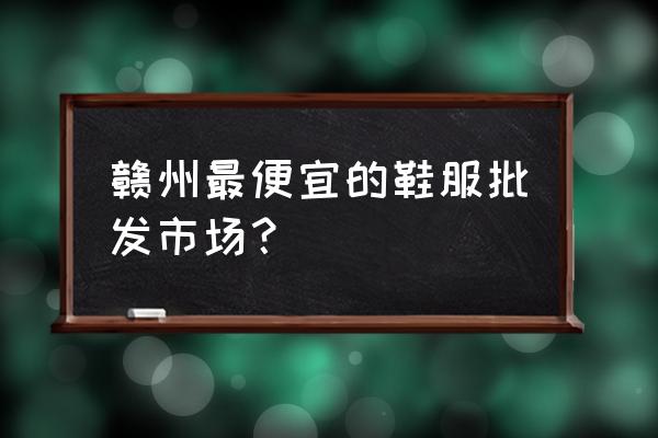 赣州哪里有童鞋批发市场 赣州最便宜的鞋服批发市场？