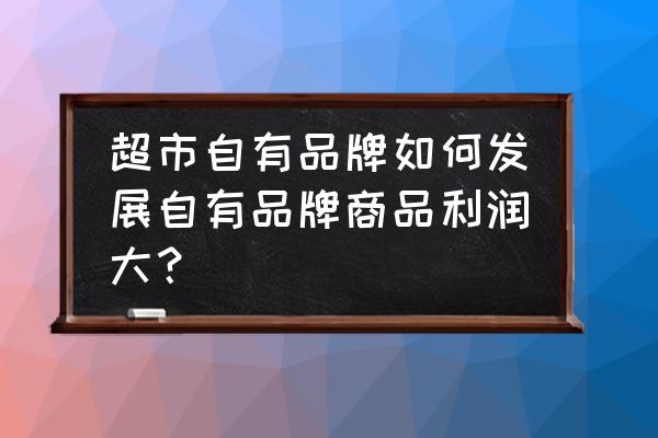 零售自有品牌是新蓝海吗 超市自有品牌如何发展自有品牌商品利润大？
