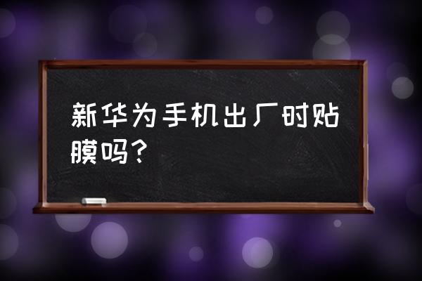 华为手机新机有保护膜吗 新华为手机出厂时贴膜吗？