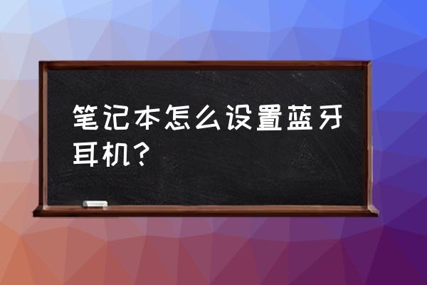 笔记本电脑怎么使用无线的耳麦 笔记本怎么设置蓝牙耳机? 笔记本电脑怎么使用无线的耳麦 笔记本怎么设置蓝牙耳机?