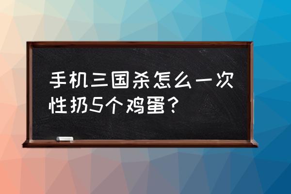 三国杀怎么快速丢鸡蛋 手机三国杀怎么一次性扔5个鸡蛋？