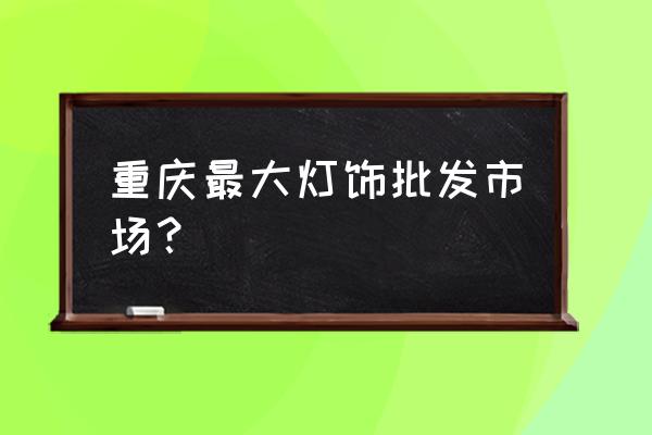 厂家批发灯具哪里有 重庆最大灯饰批发市场? 厂家批发灯具哪里有 重庆最大灯饰批发市场?