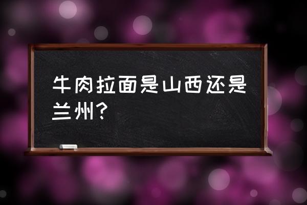 牛肉拉面是不是兰州人吃的小吃 牛肉拉面是山西还是兰州？