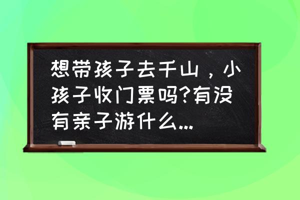 鞍山千山区学生去宝的可以吗 想带孩子去千山,小孩子收门票吗?有没有亲子游什么的,方便些? 鞍山千山区学生去宝的可以吗 想带孩子去千山,小孩子收门票吗?有没有亲子游什么的,方便些?