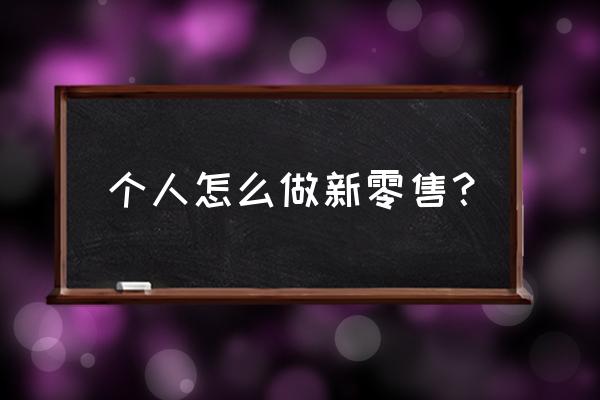 新零售可能自己创业吗 个人怎么做新零售？