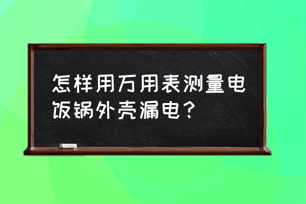 万用表如何检测家电外壳漏电 怎样用万用表测量电饭锅外壳漏电? 万用表如何检测家电外壳漏电 怎样用万用表测量电饭锅外壳漏电?