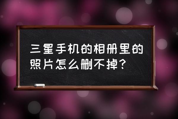 韩版三星相机和相册怎删不掉 三星手机的相册里的照片怎么删不掉？