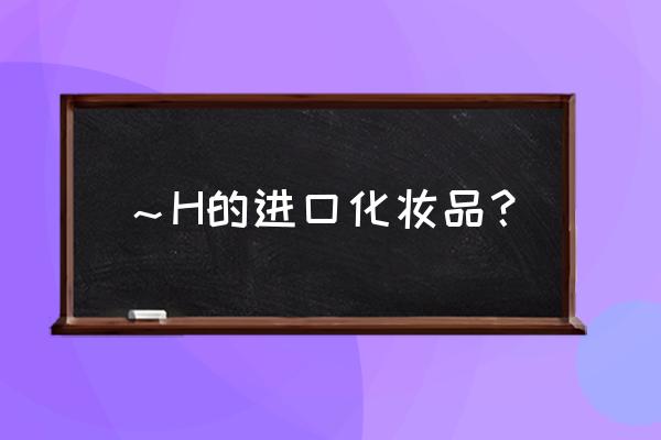 进口护肤品的品牌有哪些 ~H的进口化妆品? 进口护肤品的品牌有哪些 ~H的进口化妆品?