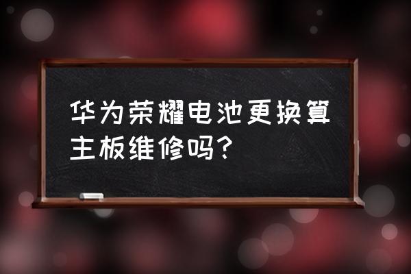 手机回收换过电池算主板维修吗 华为荣耀电池更换算主板维修吗？