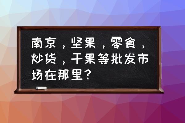 江宁食品批发市场在哪里 南京,坚果,零食,炒货,干果等批发市场在那里? 江宁食品批发市场在哪里 南京,坚果,零食,炒货,干果等批发市场在那里?