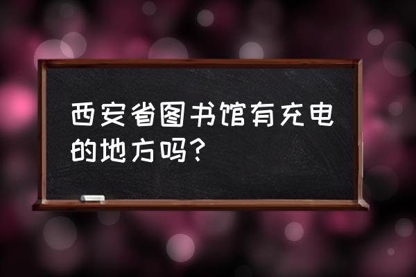 西安哪里能给手机充电桩 西安省图书馆有充电的地方吗? 西安哪里能给手机充电桩 西安省图书馆有充电的地方吗?
