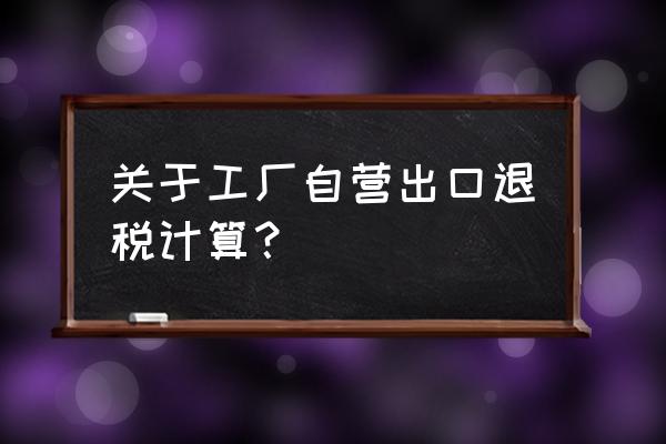 自营出口怎么计算退税部分 关于工厂自营出口退税计算？