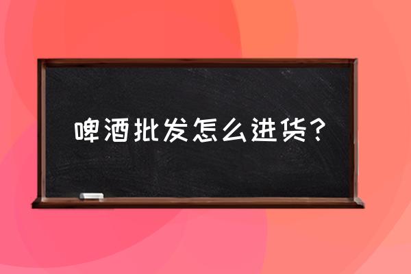 达州啤酒批发市场在哪里 啤酒批发怎么进货? 达州啤酒批发市场在哪里 啤酒批发怎么进货?