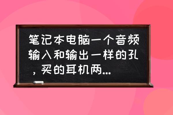 笔记本电脑耳机语音插哪个孔 笔记本电脑一个音频输入和输出一样的孔,买的耳机两根线,插哪根可以听又可以说呢? 笔记本电脑耳机语音插哪个孔 笔记本电脑一个音频输入和输出一样的孔,买的耳机两根线,插哪根可以听又可以说呢?