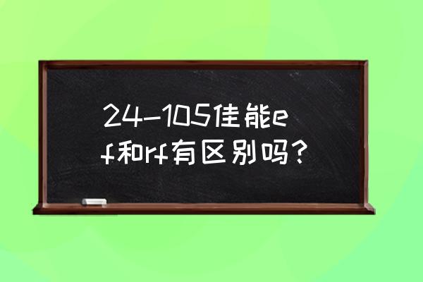 佳佳ef镜头和rf一样吗 24-105佳能ef和rf有区别吗? 佳佳ef镜头和rf一样吗 24-105佳能ef和rf有区别吗?