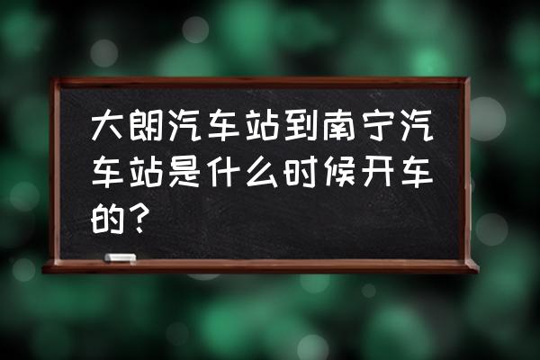 从东莞到南宁坐大巴多长时间 大朗汽车站到南宁汽车站是什么时候开车的？