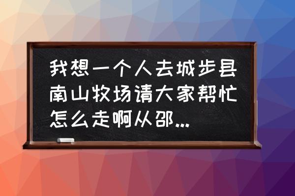 城一步到邵阳下午几点有车 我想一个人去城步县南山牧场请大家帮忙怎么走啊从邵阳市到哪坐车怎么走呢? 城一步到邵阳下午几点有车 我想一个人去城步县南山牧场请大家帮忙怎么走啊从邵阳市到哪坐车怎么走呢?