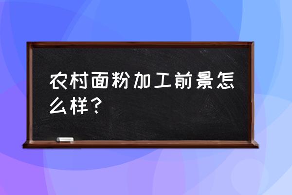 面粉加工厂怎么样 农村面粉加工前景怎么样？