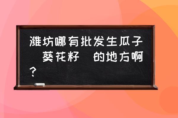 山东潍坊零食批发市场在哪里 潍坊哪有批发生瓜子(葵花籽)的地方啊? 山东潍坊零食批发市场在哪里 潍坊哪有批发生瓜子(葵花籽)的地方啊?