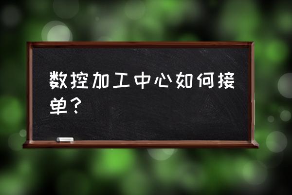 瑞安数控加工中心去哪里接单 数控加工中心如何接单? 瑞安数控加工中心去哪里接单 数控加工中心如何接单?