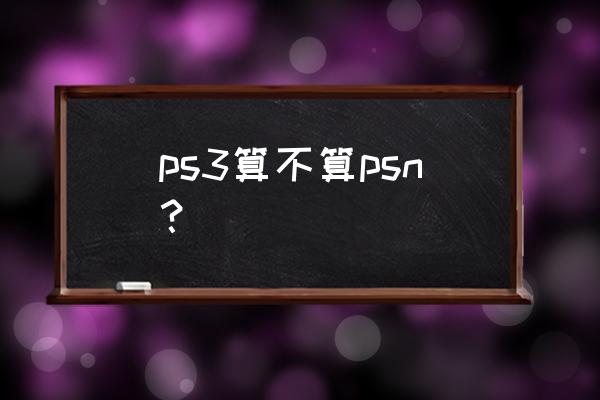 现在ps3还有psn吗 ps3算不算psn? 现在ps3还有psn吗 ps3算不算psn?