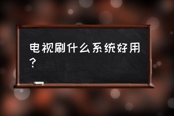 电视什么智能系统比较好 电视刷什么系统好用？