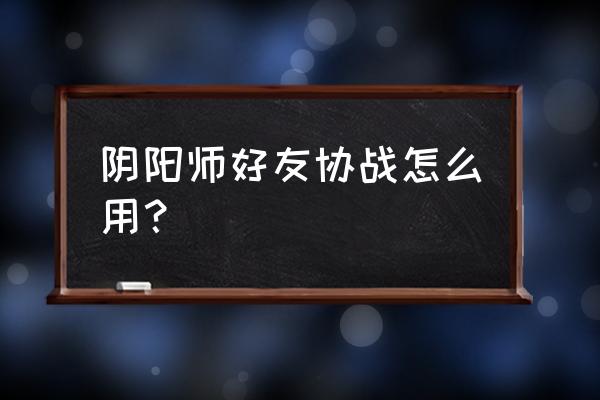 阴阳师协战胜利怎么解锁 阴阳师好友协战怎么用? 阴阳师协战胜利怎么解锁 阴阳师好友协战怎么用?