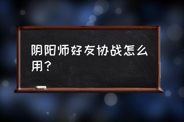 阴阳师协战胜利怎么解锁 阴阳师好友协战怎么用？