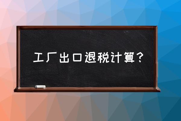 生产型企业出口退税如何计算 工厂出口退税计算？