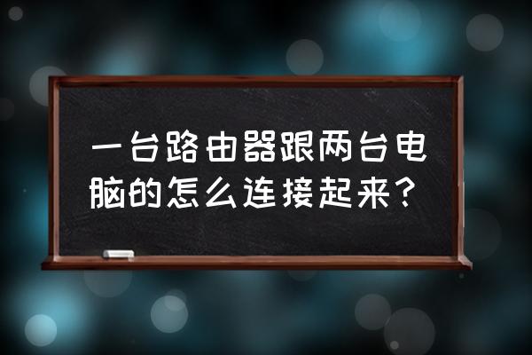 用路由器怎么连接两台电脑 一台路由器跟两台电脑的怎么连接起来? 用路由器怎么连接两台电脑 一台路由器跟两台电脑的怎么连接起来?