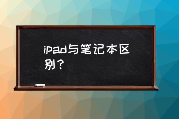 ipad与笔记本电脑的区别是什么 ipad与笔记本区别？