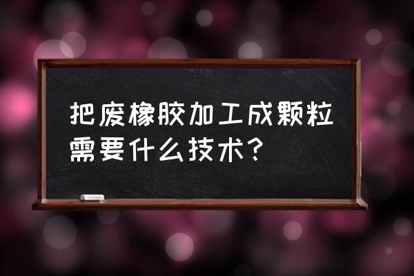 割的橡胶怎么加工 把废橡胶加工成颗粒需要什么技术? 割的橡胶怎么加工 把废橡胶加工成颗粒需要什么技术?